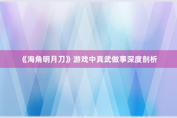 《海角明月刀》游戏中真武做事深度剖析