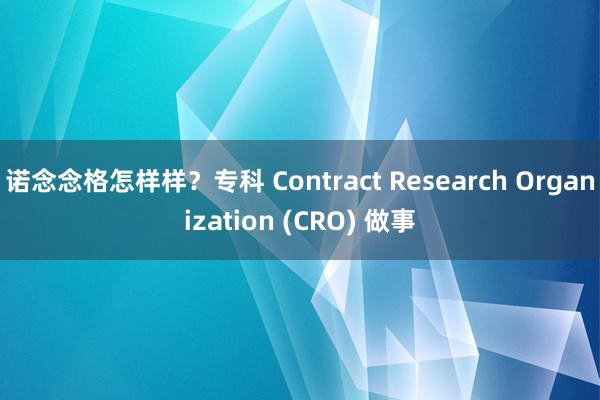 诺念念格怎样样？专科 Contract Research Organization (CRO) 做事