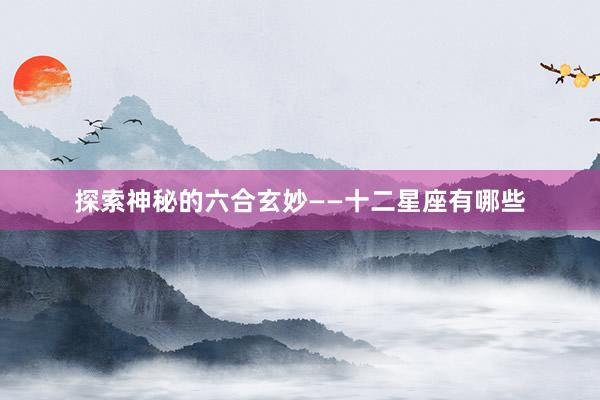 探索神秘的六合玄妙——十二星座有哪些