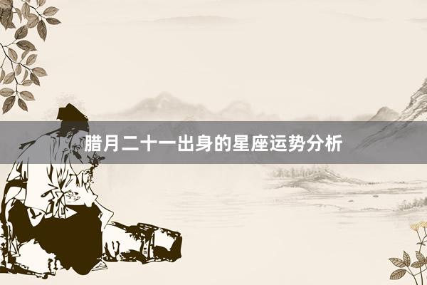 腊月二十一出身的星座运势分析