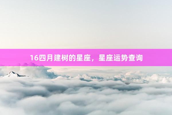 16四月建树的星座，星座运势查询