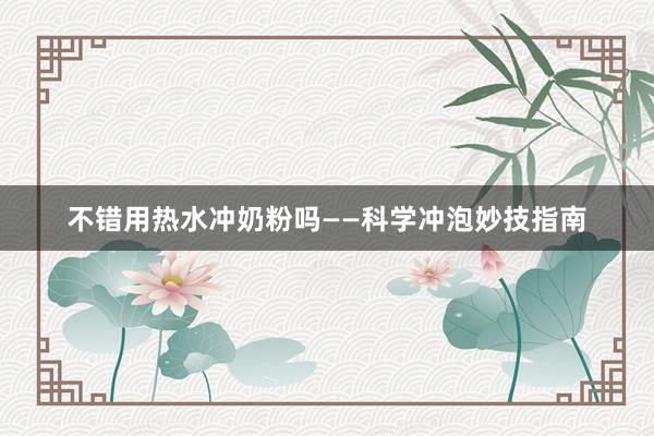 不错用热水冲奶粉吗——科学冲泡妙技指南