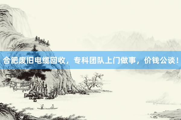 合肥废旧电缆回收，专科团队上门做事，价钱公谈！