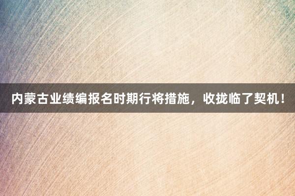 内蒙古业绩编报名时期行将措施，收拢临了契机！